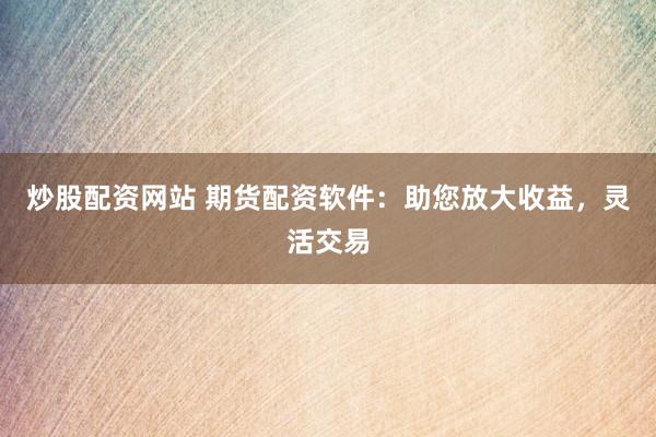 炒股配资网站 期货配资软件：助您放大收益，灵活交易