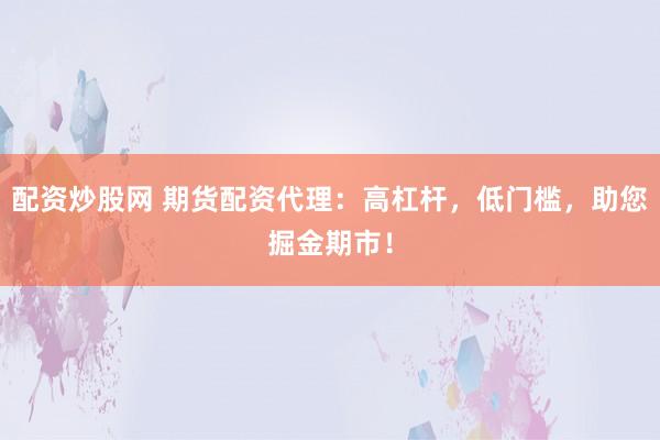 配资炒股网 期货配资代理:高杠杆,低门槛,助您掘金期市!
