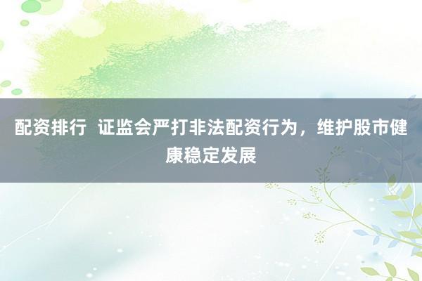 配资排行 证监会严打非法配资行为,维护股市健康稳定发展