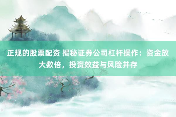 正规的股票配资 揭秘证券公司杠杆操作：资金放大数倍，投资效益与风险并存