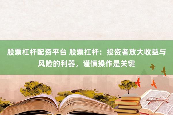 股票杠杆配资平台 股票扛杆：投资者放大收益与风险的利器，谨慎操作是关键
