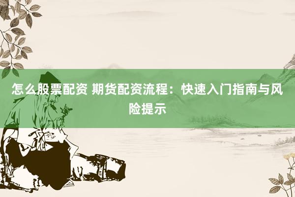 怎么股票配资 期货配资流程:快速入门指南与风险提示