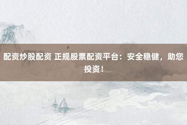 配资炒股配资 正规股票配资平台:安全稳健,助您投资!
