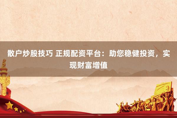 散户炒股技巧 正规配资平台:助您稳健投资,实现财富增值