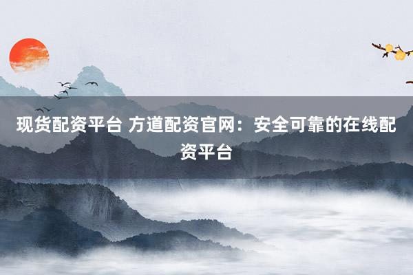 现货配资平台 方道配资官网：安全可靠的在线配资平台
