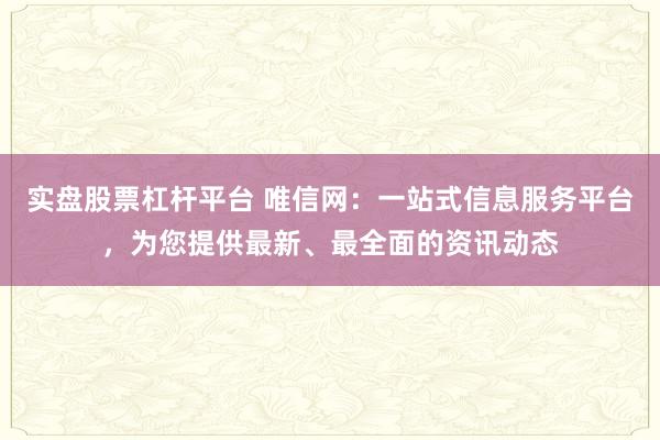 实盘股票杠杆平台 唯信网:一站式信息服务平台,为您提供最新、最全面的资讯动态