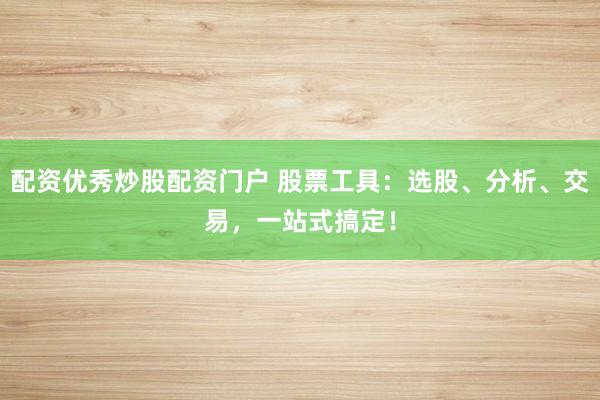 配资优秀炒股配资门户 股票工具:选股、分析、交易,一站式搞定!
