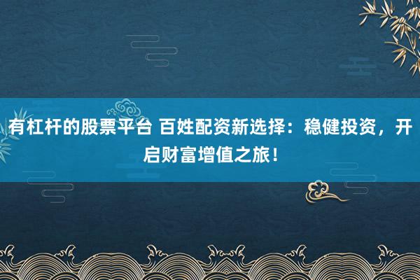 有杠杆的股票平台 百姓配资新选择:稳健投资,开启财富增值之旅!