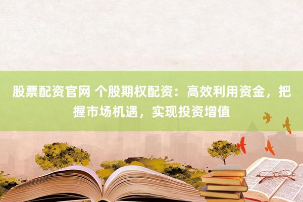 股票配资官网 个股期权配资:高效利用资金,把握市场机遇,实现投资增值