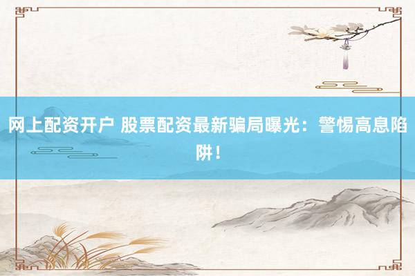 网上配资开户 股票配资最新骗局曝光:警惕高息陷阱!