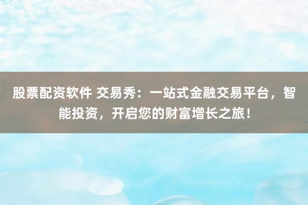 股票配资软件 交易秀:一站式金融交易平台,智能投资,开启您的财富增长之旅!