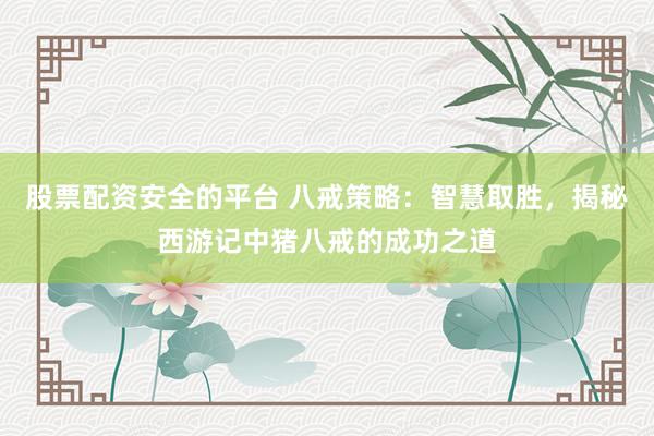 股票配资安全的平台 八戒策略:智慧取胜,揭秘西游记中猪八戒的成功之道