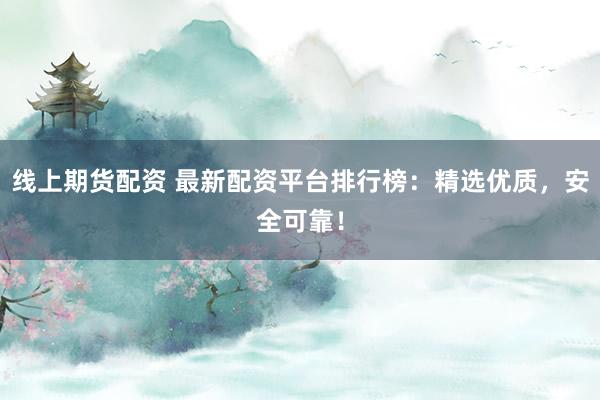 线上期货配资 最新配资平台排行榜:精选优质,安全可靠!
