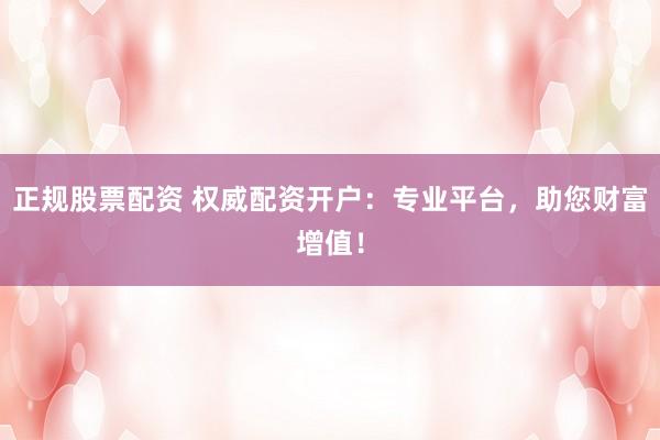 正规股票配资 权威配资开户:专业平台,助您财富增值!