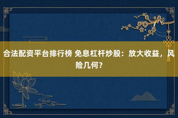 合法配资平台排行榜 免息杠杆炒股：放大收益，风险几何？