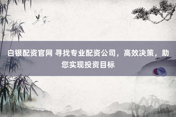 白银配资官网 寻找专业配资公司,高效决策,助您实现投资目标