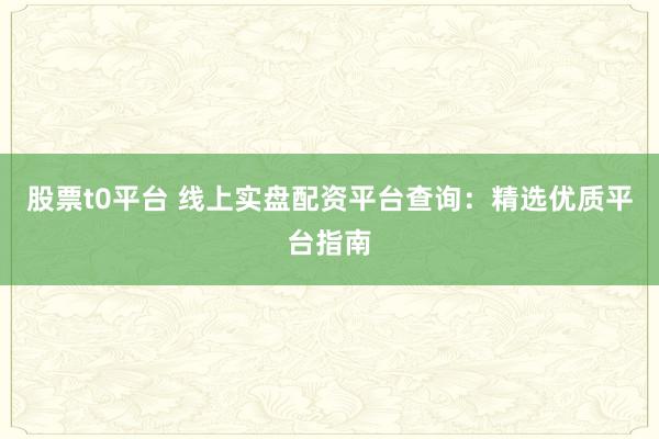 股票t0平台 线上实盘配资平台查询：精选优质平台指南