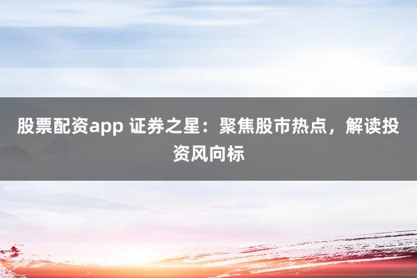 股票配资app 证券之星：聚焦股市热点，解读投资风向标