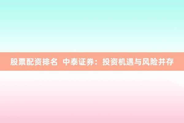 股票配资排名  中泰证券：投资机遇与风险并存