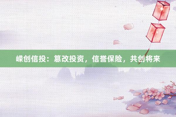 嵘创信投：篡改投资，信誉保险，共创将来