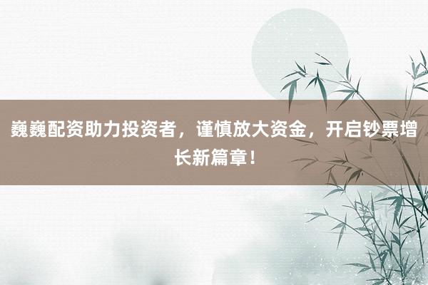 巍巍配资助力投资者,谨慎放大资金,开启钞票增长新篇章!