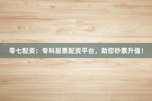 零七配资:专科股票配资平台,助您钞票升值!