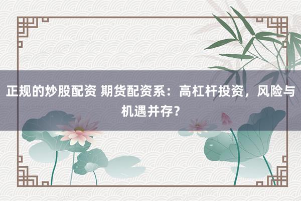 正规的炒股配资 期货配资系：高杠杆投资，风险与机遇并存？