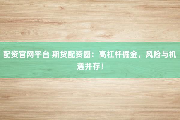 配资官网平台 期货配资圈：高杠杆掘金，风险与机遇并存！