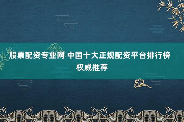 股票配资专业网 中国十大正规配资平台排行榜  权威推荐
