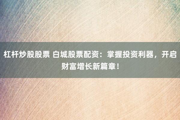 杠杆炒股股票 白城股票配资：掌握投资利器，开启财富增长新篇章！
