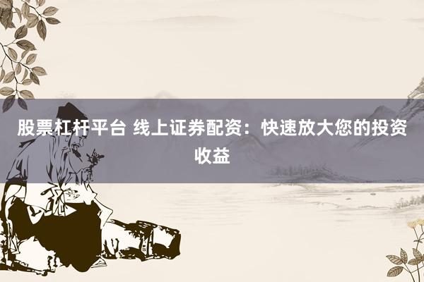 股票杠杆平台 线上证券配资：快速放大您的投资收益