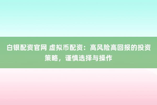 白银配资官网 虚拟币配资：高风险高回报的投资策略，谨慎选择与操作