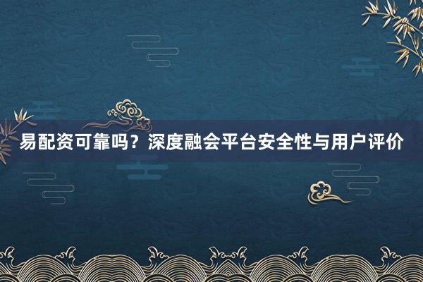 易配资可靠吗？深度融会平台安全性与用户评价