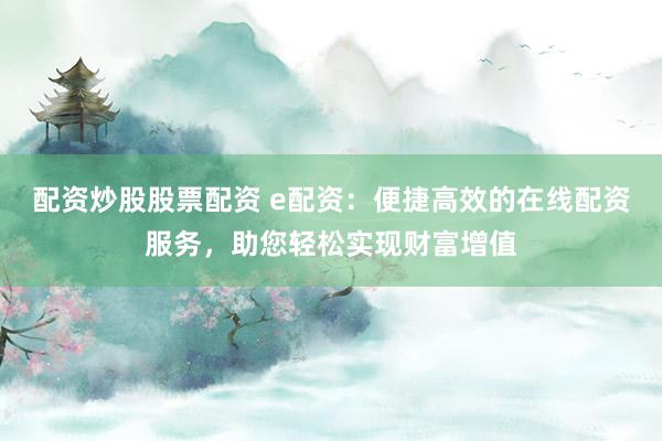 配资炒股股票配资 e配资：便捷高效的在线配资服务，助您轻松实现财富增值