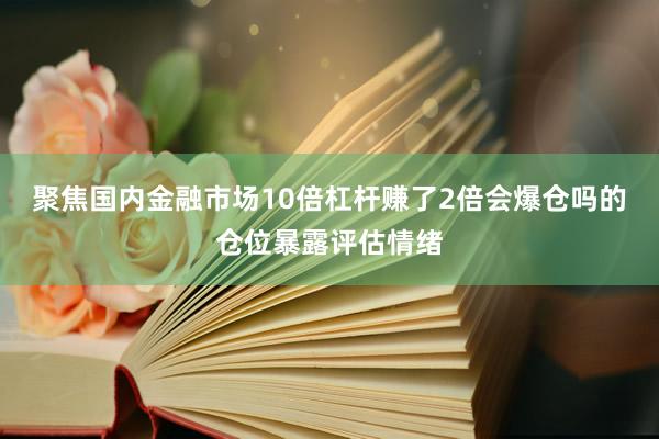 聚焦国内金融市场10倍杠杆赚了2倍会爆仓吗的仓位暴露评估情绪