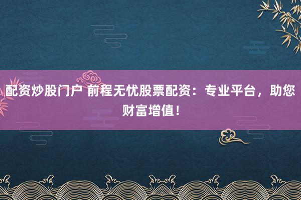 配资炒股门户 前程无忧股票配资：专业平台，助您财富增值！