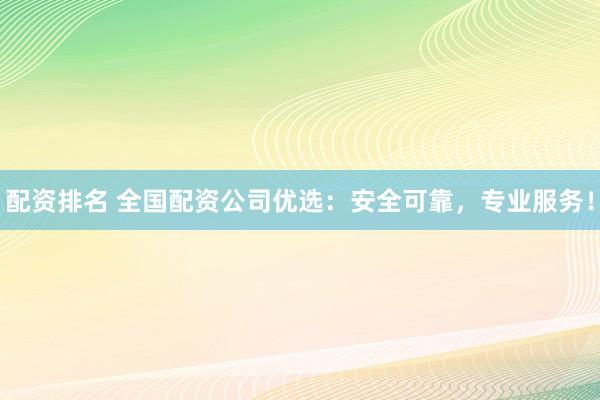 配资排名 全国配资公司优选：安全可靠，专业服务！