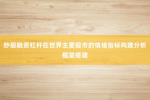 炒股融资杠杆在世界主要股市的情绪指标构建分析框架搭建