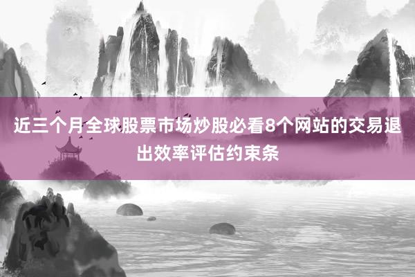 近三个月全球股票市场炒股必看8个网站的交易退出效率评估约束条