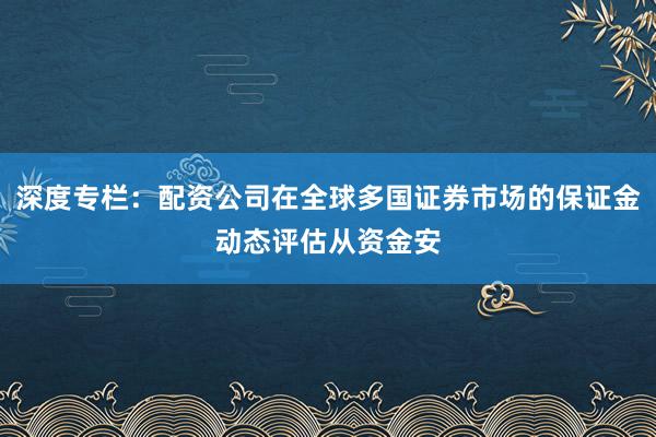 深度专栏:配资公司在全球多国证券市场的保证金动态评估从资金安