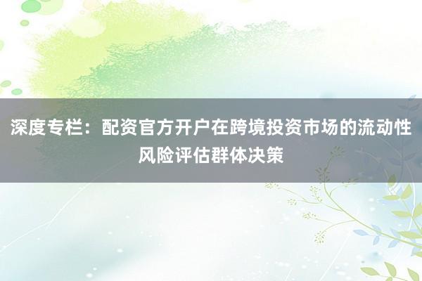 深度专栏：配资官方开户在跨境投资市场的流动性风险评估群体决策