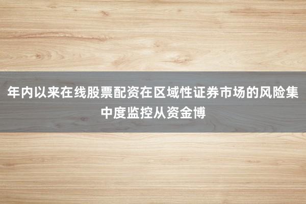 年内以来在线股票配资在区域性证券市场的风险集中度监控从资金博