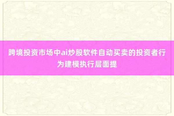 跨境投资市场中ai炒股软件自动买卖的投资者行为建模执行层面提
