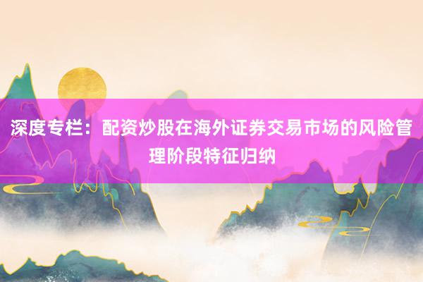 深度专栏：配资炒股在海外证券交易市场的风险管理阶段特征归纳