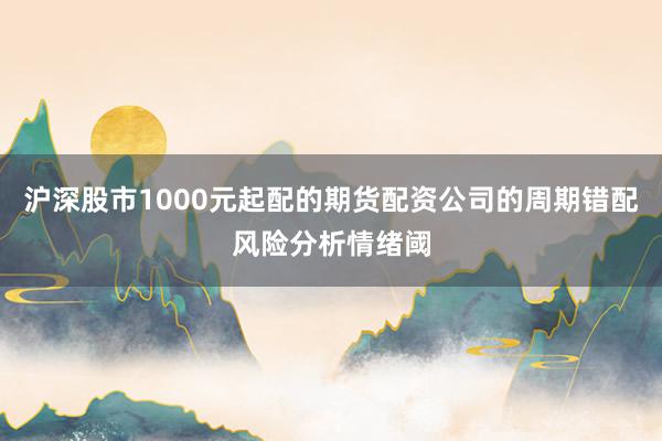 沪深股市1000元起配的期货配资公司的周期错配风险分析情绪阈