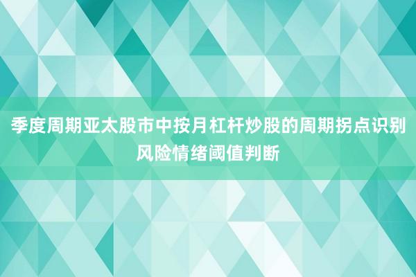 季度周期亚太股市中按月杠杆炒股的周期拐点识别风险情绪阈值判断