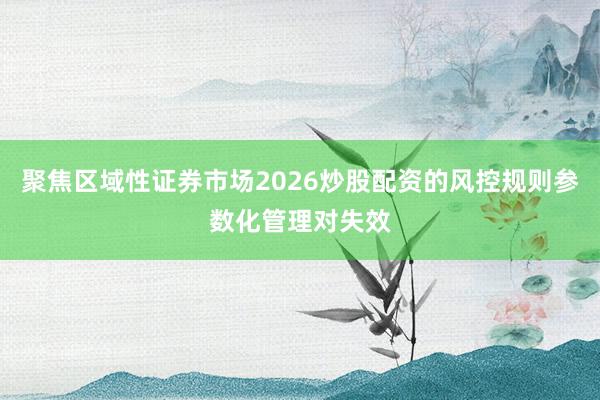 聚焦区域性证券市场2026炒股配资的风控规则参数化管理对失效