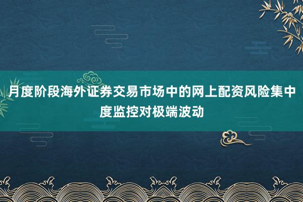 月度阶段海外证券交易市场中的网上配资风险集中度监控对极端波动