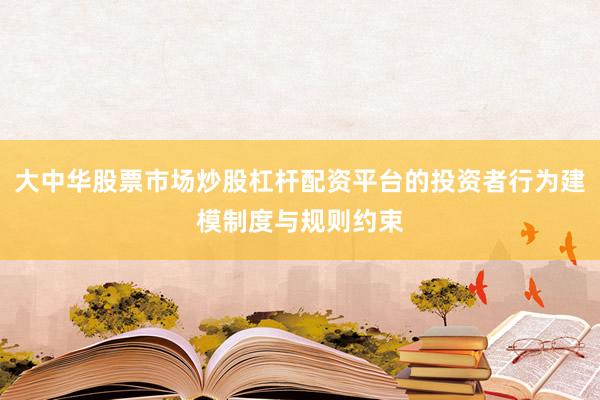 大中华股票市场炒股杠杆配资平台的投资者行为建模制度与规则约束