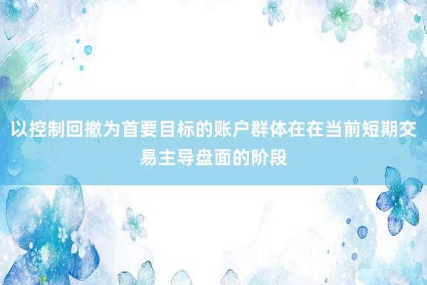 以控制回撤为首要目标的账户群体在在当前短期交易主导盘面的阶段